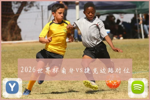 2026世界杯南非vs捷克边路对位