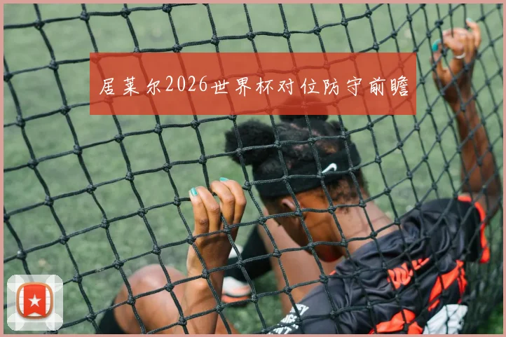 居莱尔2026世界杯对位防守前瞻