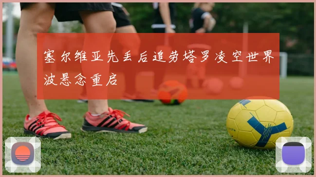 塞尔维亚先丢后追劳塔罗凌空世界波悬念重启