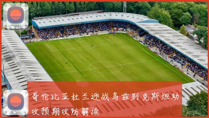 哥伦比亚杜兰迎战乌兹别克斯坦助攻预期攻防解读