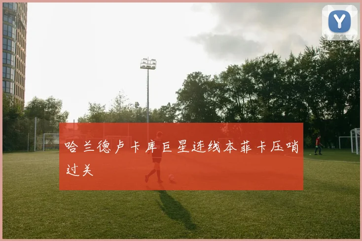 哈兰德卢卡库巨星连线本菲卡压哨过关
