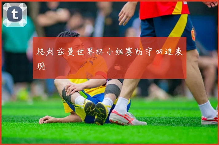 格列兹曼世界杯小组赛防守回追表现