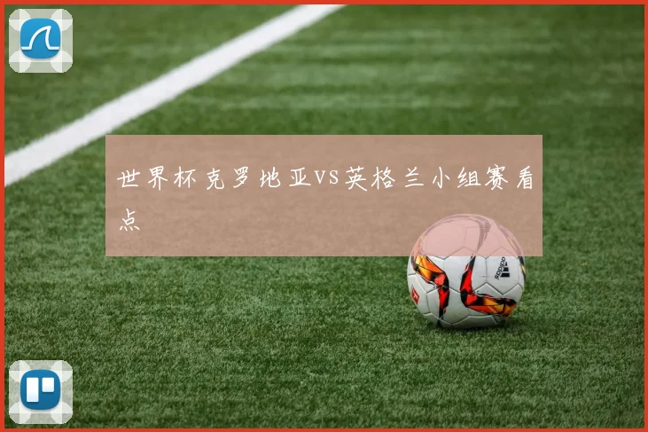 世界杯克罗地亚vs英格兰小组赛看点