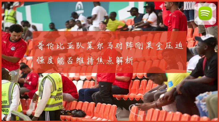 哥伦比亚队莱尔马对阵刚果金压迫强度能否维持焦点解析