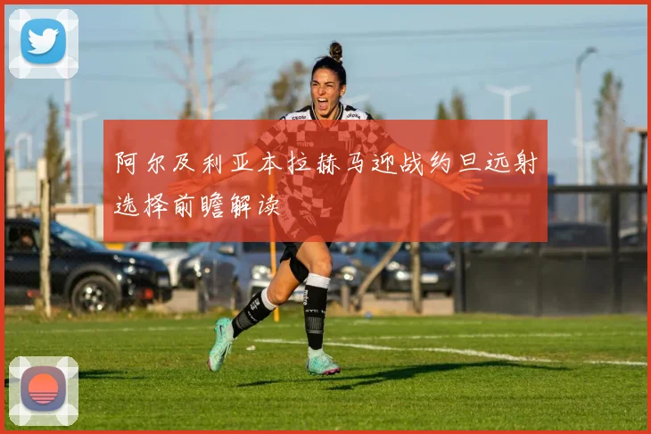 阿尔及利亚本拉赫马迎战约旦远射选择前瞻解读