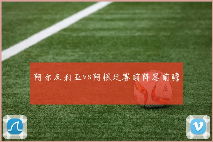 阿尔及利亚vs阿根廷赛前阵容前瞻