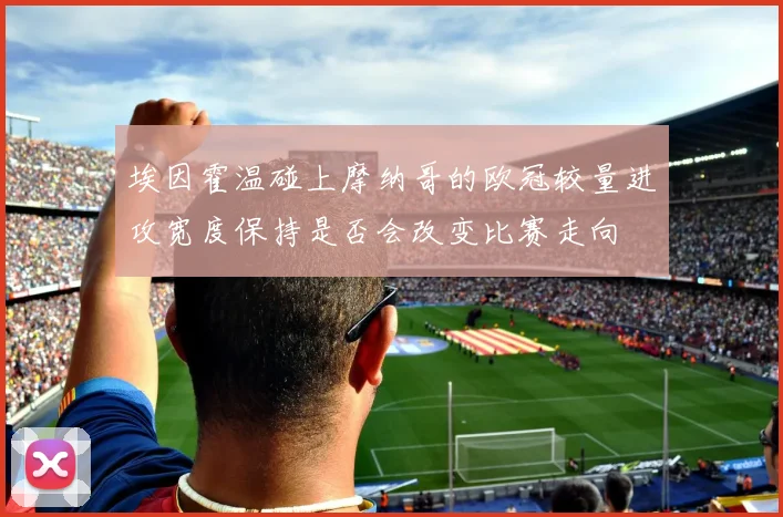 埃因霍温碰上摩纳哥的欧冠较量进攻宽度保持是否会改变比赛走向