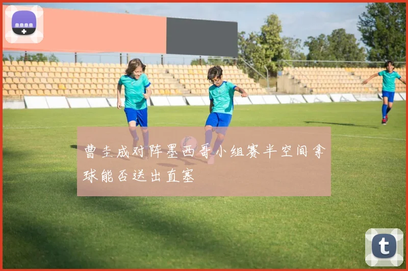 曹圭成对阵墨西哥小组赛半空间拿球能否送出直塞