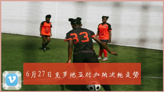 6月27日克罗地亚对加纳次轮走势