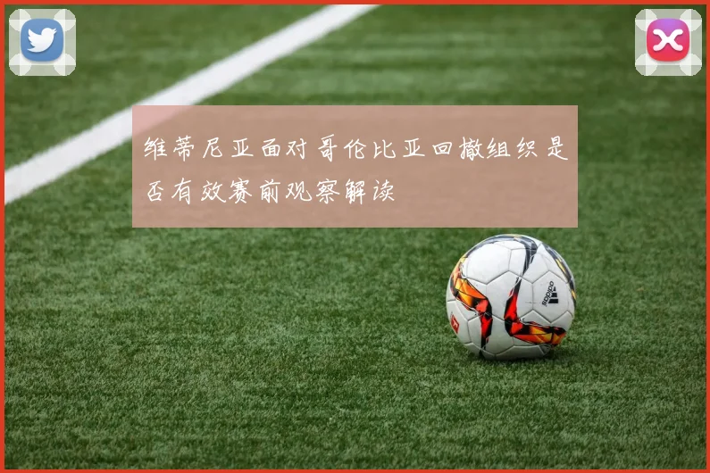 维蒂尼亚面对哥伦比亚回撤组织是否有效赛前观察解读