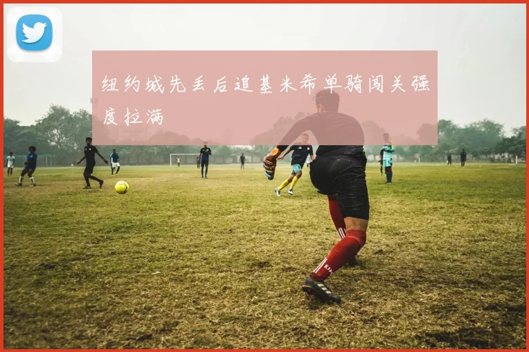 纽约城先丢后追基米希单骑闯关强度拉满