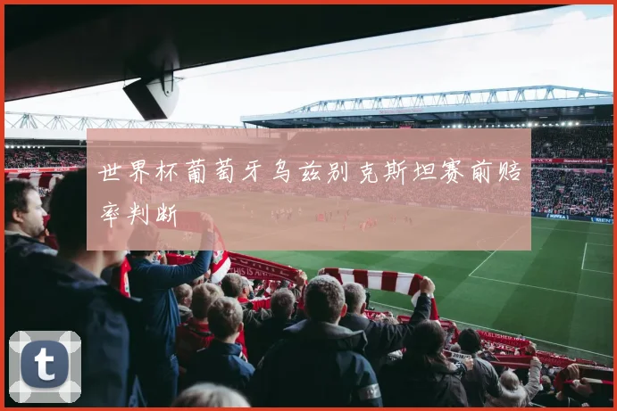 世界杯葡萄牙乌兹别克斯坦赛前赔率判断