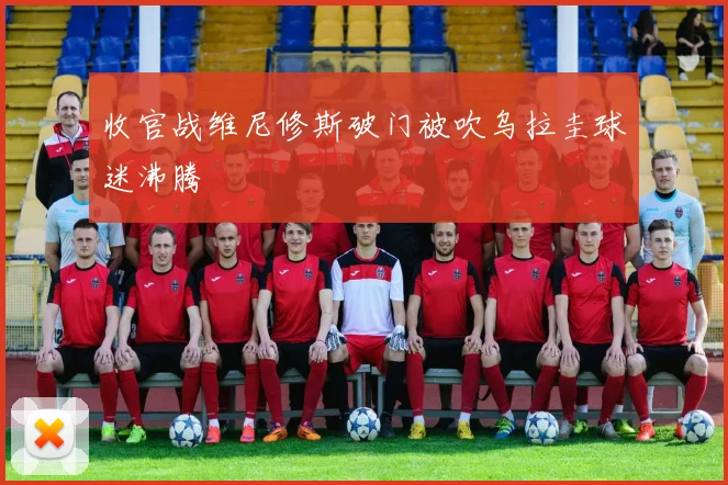 收官战维尼修斯破门被吹乌拉圭球迷沸腾