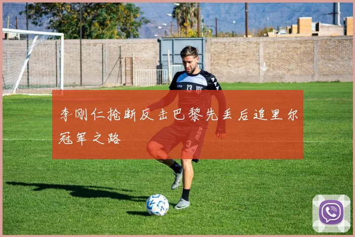 李刚仁抢断反击巴黎先丢后追里尔冠军之路