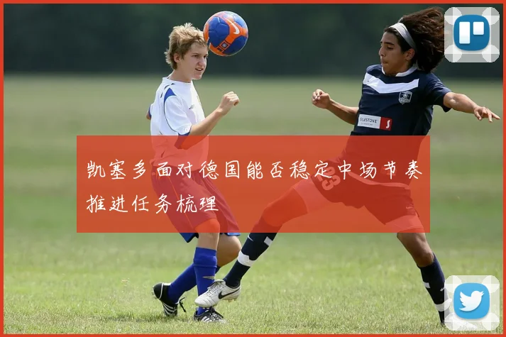 凯塞多面对德国能否稳定中场节奏推进任务梳理