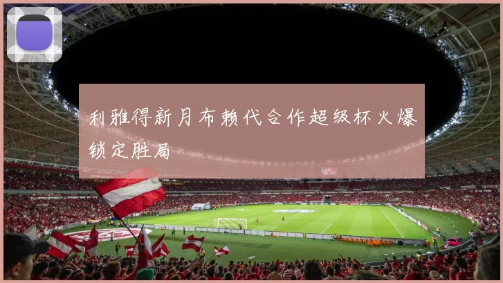 利雅得新月布赖代合作超级杯火爆锁定胜局