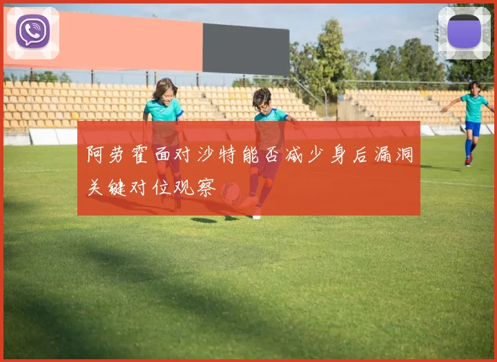 阿劳霍面对沙特能否减少身后漏洞关键对位观察
