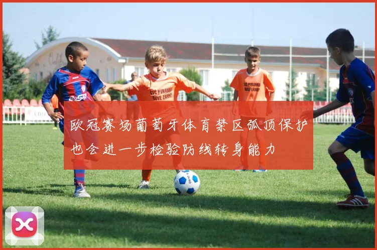 欧冠赛场葡萄牙体育禁区弧顶保护也会进一步检验防线转身能力