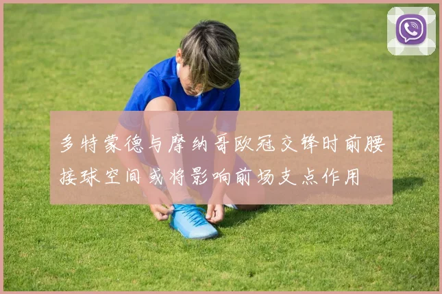 多特蒙德与摩纳哥欧冠交锋时前腰接球空间或将影响前场支点作用