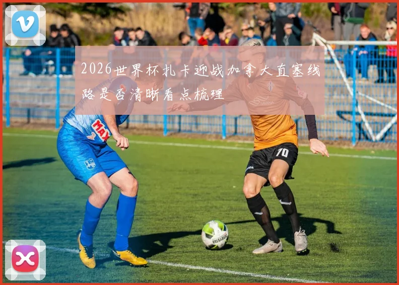 2026世界杯扎卡迎战加拿大直塞线路是否清晰看点梳理