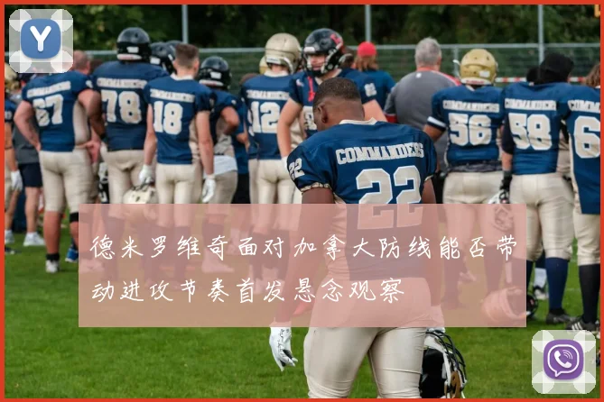 德米罗维奇面对加拿大防线能否带动进攻节奏首发悬念观察