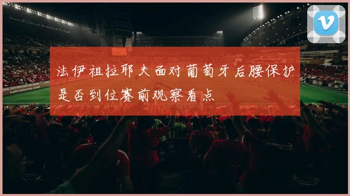 法伊祖拉耶夫面对葡萄牙后腰保护是否到位赛前观察看点
