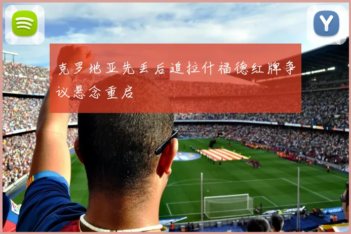 克罗地亚先丢后追拉什福德红牌争议悬念重启