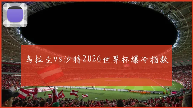 乌拉圭vs沙特2026世界杯爆冷指数