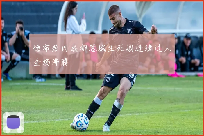 德布劳内成都蓉城生死战连续过人全场沸腾
