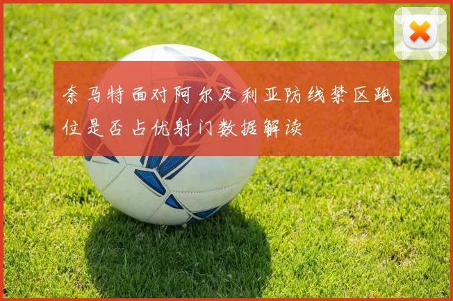 奈马特面对阿尔及利亚防线禁区跑位是否占优射门数据解读