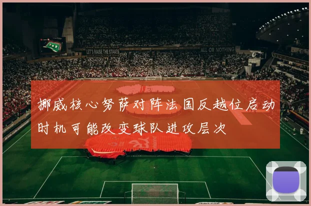 挪威核心努萨对阵法国反越位启动时机可能改变球队进攻层次