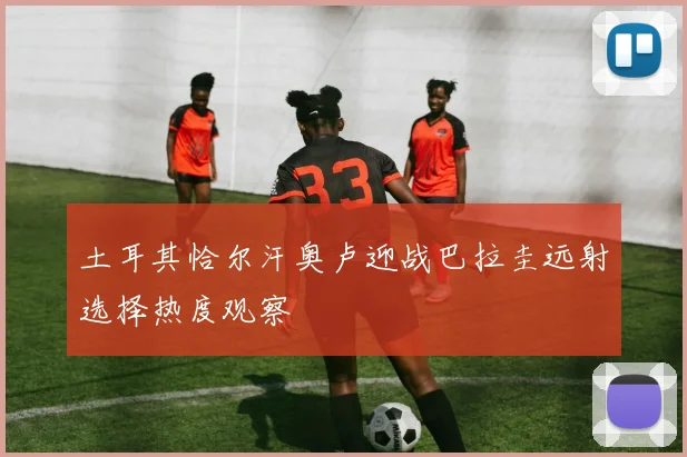 土耳其恰尔汗奥卢迎战巴拉圭远射选择热度观察