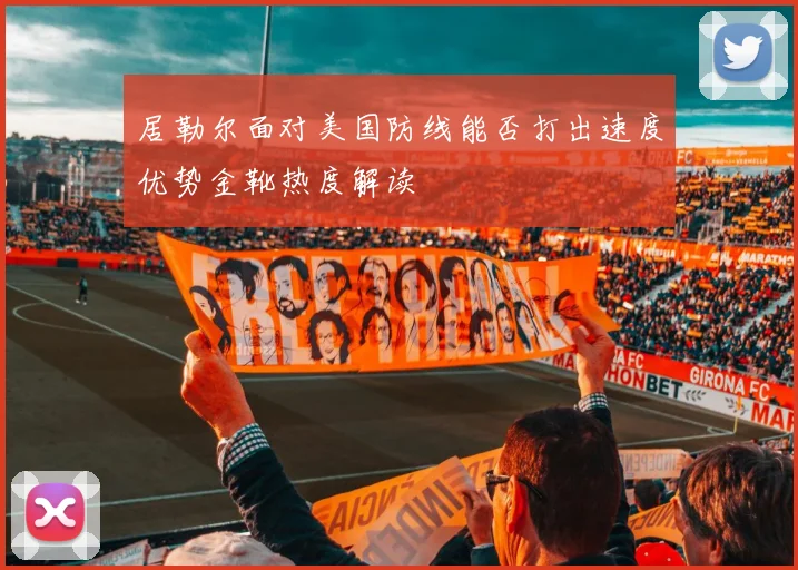 居勒尔面对美国防线能否打出速度优势金靴热度解读