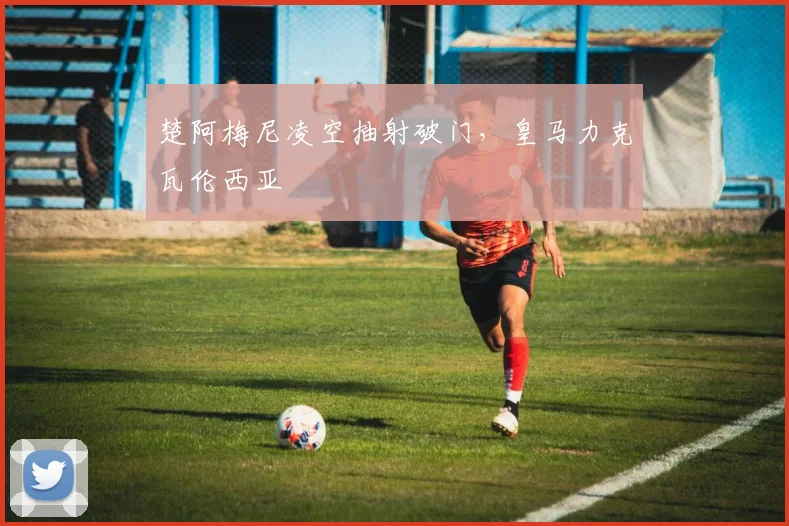 楚阿梅尼凌空抽射破门，皇马力克瓦伦西亚