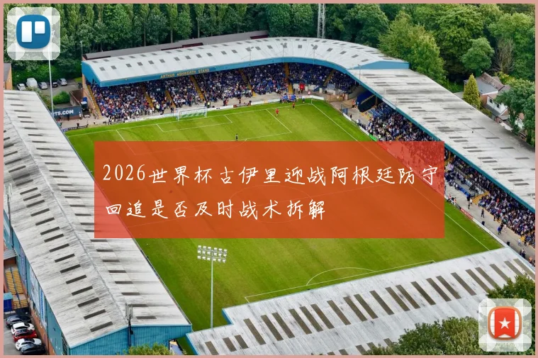 2026世界杯古伊里迎战阿根廷防守回追是否及时战术拆解