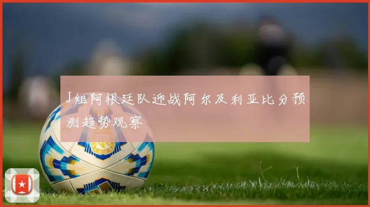 J组阿根廷队迎战阿尔及利亚比分预测趋势观察