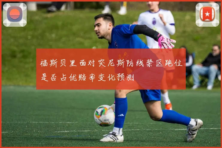 福斯贝里面对突尼斯防线禁区跑位是否占优赔率变化预测