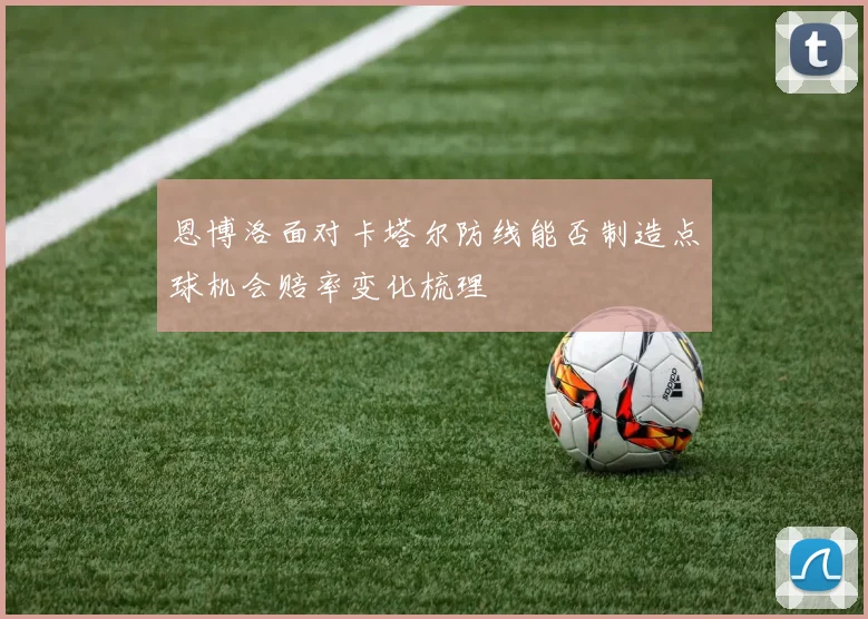 恩博洛面对卡塔尔防线能否制造点球机会赔率变化梳理