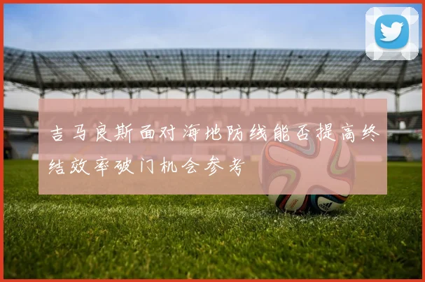 吉马良斯面对海地防线能否提高终结效率破门机会参考