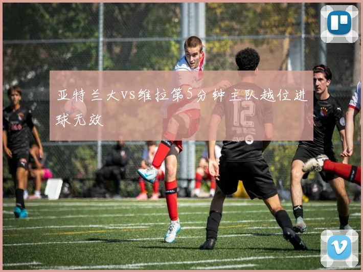 亚特兰大vs维拉第5分钟主队越位进球无效