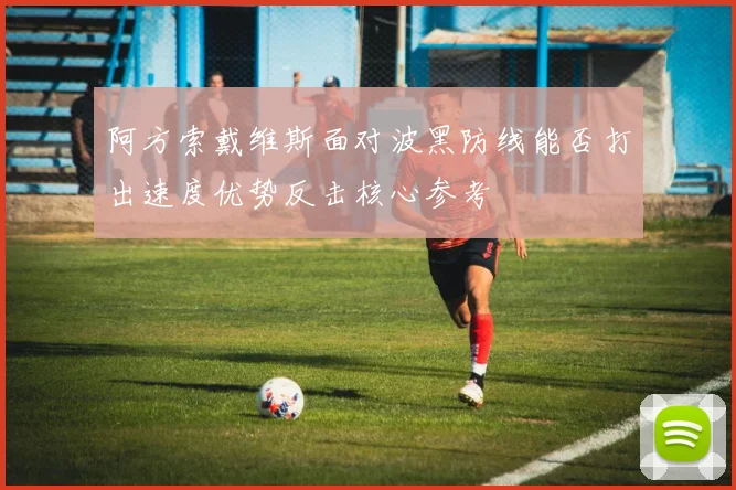 阿方索戴维斯面对波黑防线能否打出速度优势反击核心参考