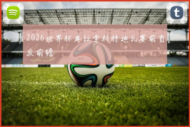 2026世界杯库拉索科特迪瓦赛前首发前瞻