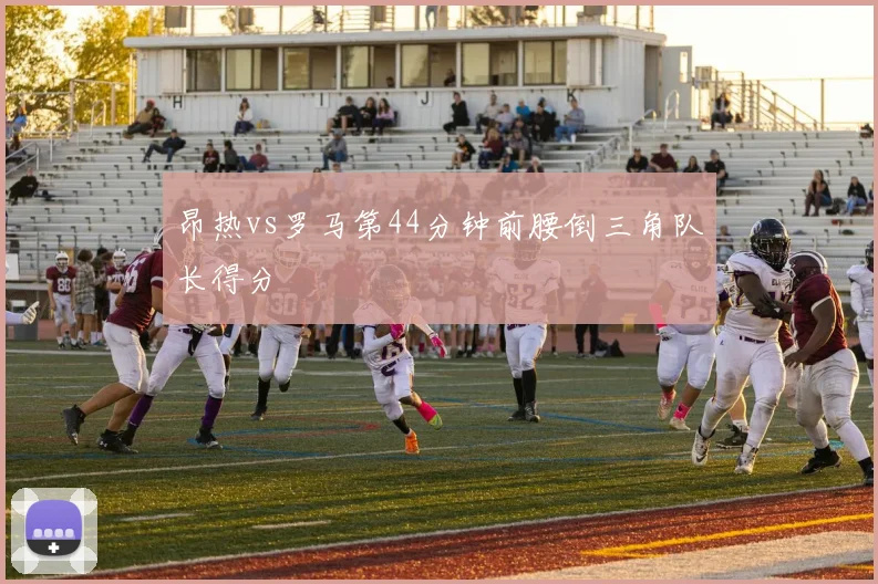 昂热vs罗马第44分钟前腰倒三角队长得分