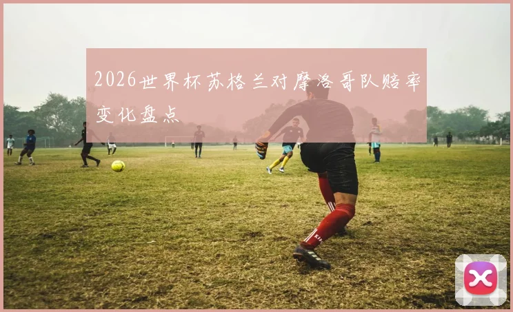2026世界杯苏格兰对摩洛哥队赔率变化盘点