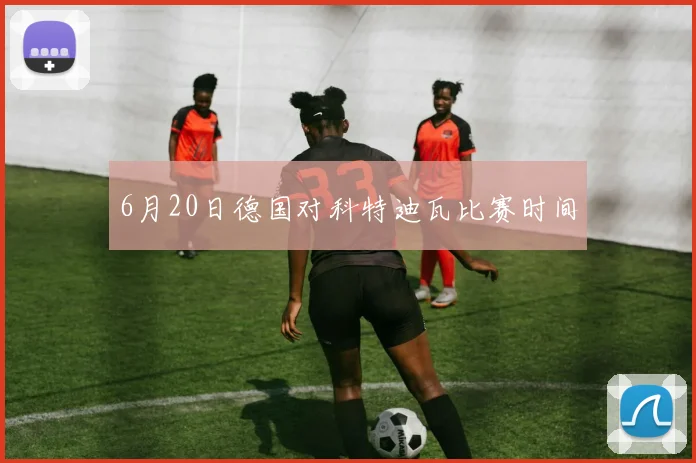 6月20日德国对科特迪瓦比赛时间