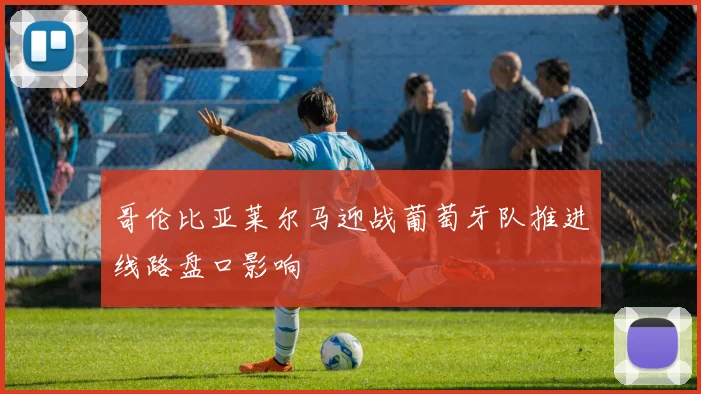 哥伦比亚莱尔马迎战葡萄牙队推进线路盘口影响