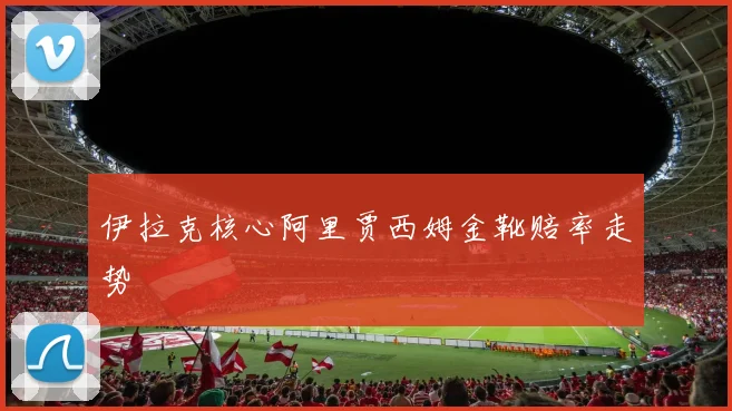 伊拉克核心阿里贾西姆金靴赔率走势
