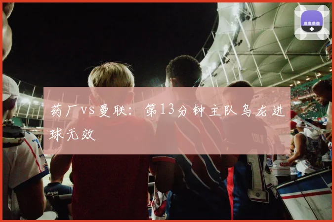 药厂vs曼联：第13分钟主队乌龙进球无效