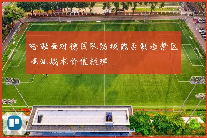 哈勒面对德国队防线能否制造禁区混乱战术价值梳理