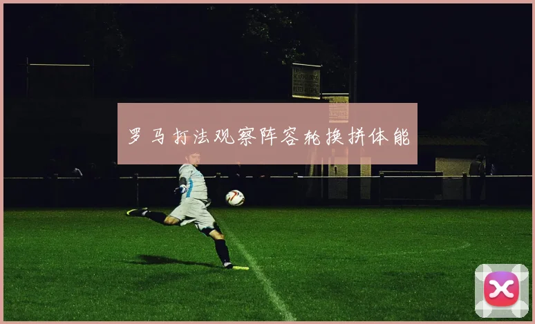 罗马打法观察阵容轮换拼体能
